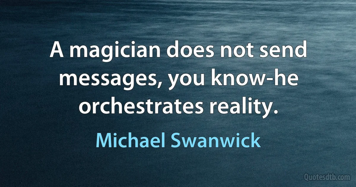 A magician does not send messages, you know-he orchestrates reality. (Michael Swanwick)