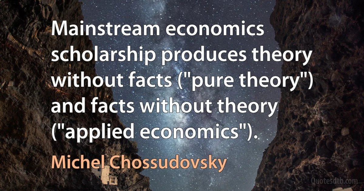 Mainstream economics scholarship produces theory without facts ("pure theory") and facts without theory ("applied economics"). (Michel Chossudovsky)