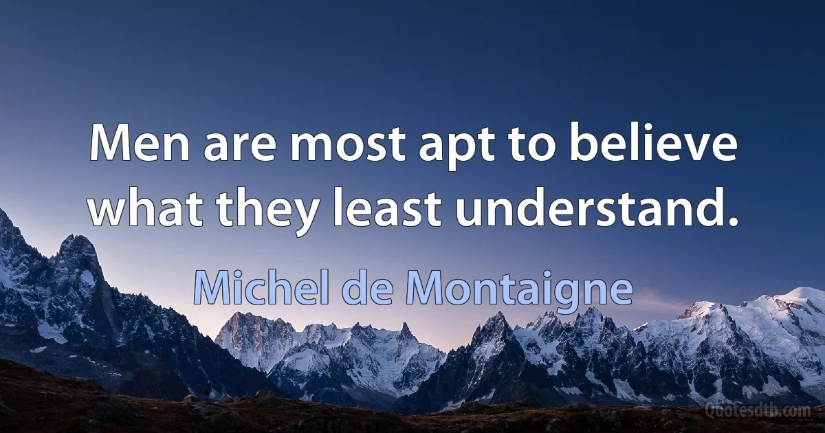 Men are most apt to believe what they least understand. (Michel de Montaigne)