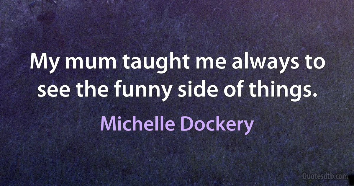 My mum taught me always to see the funny side of things. (Michelle Dockery)