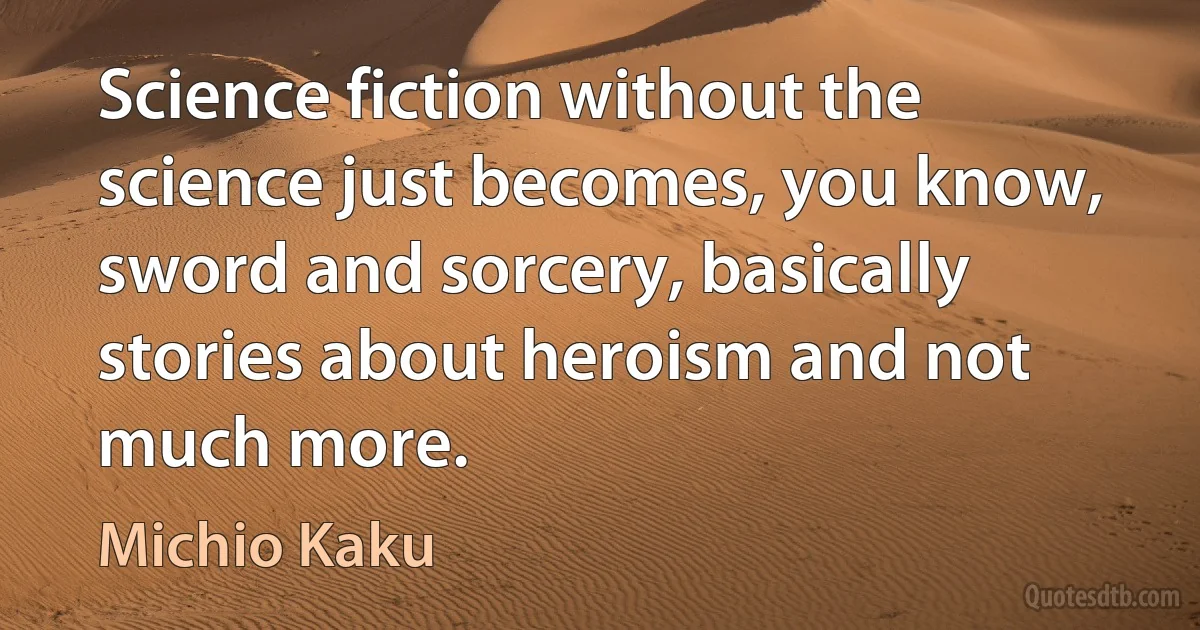 Science fiction without the science just becomes, you know, sword and sorcery, basically stories about heroism and not much more. (Michio Kaku)