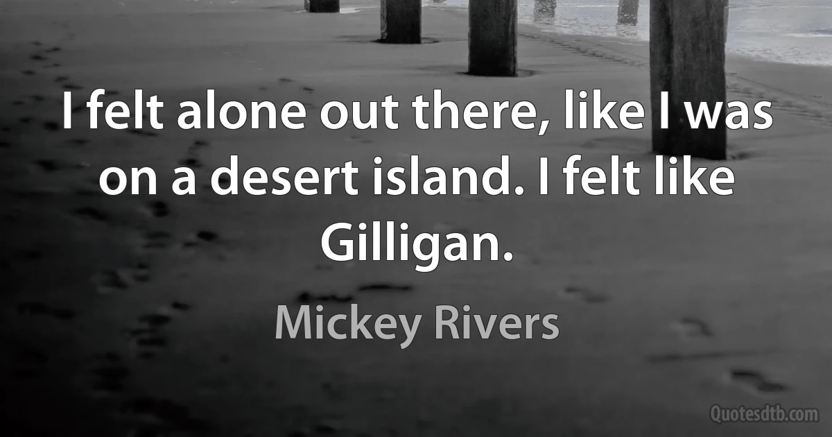 I felt alone out there, like I was on a desert island. I felt like Gilligan. (Mickey Rivers)