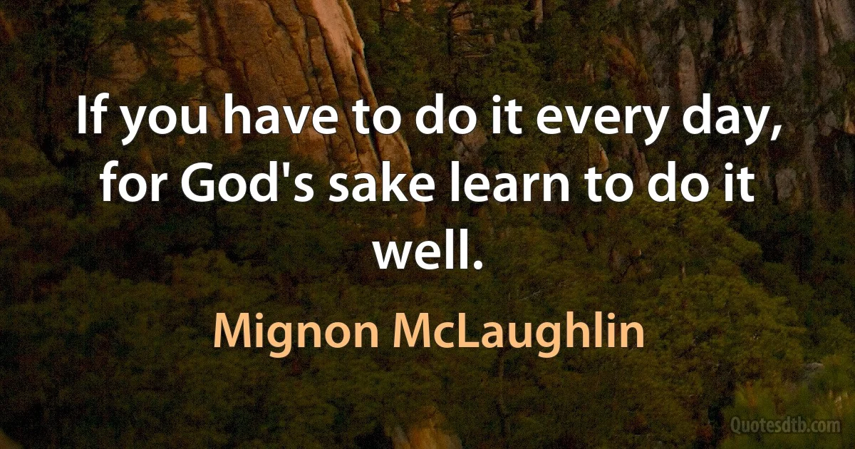 If you have to do it every day, for God's sake learn to do it well. (Mignon McLaughlin)