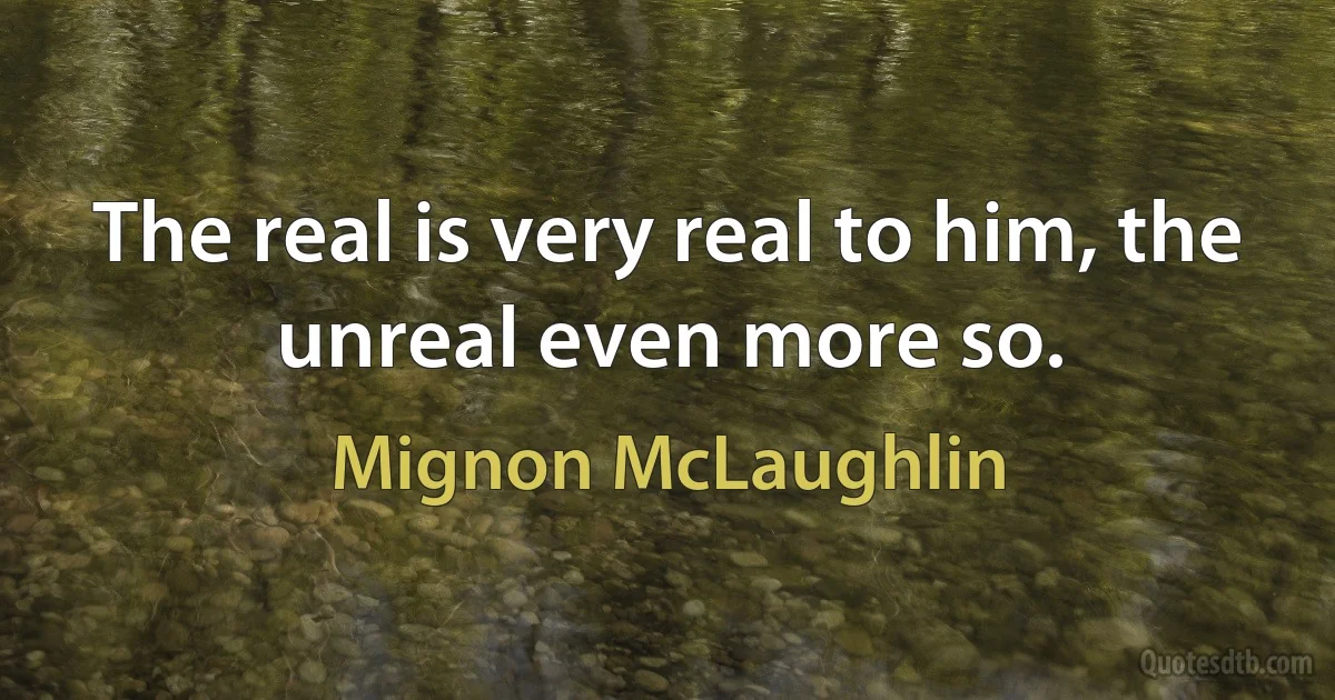 The real is very real to him, the unreal even more so. (Mignon McLaughlin)