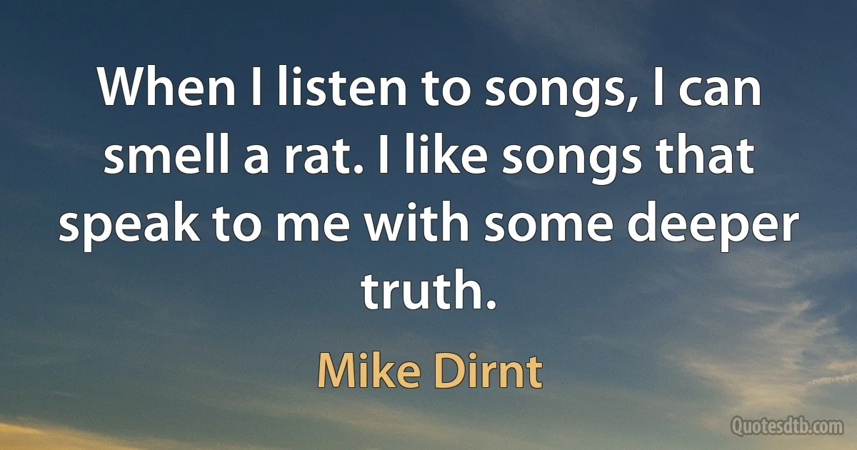 When I listen to songs, I can smell a rat. I like songs that speak to me with some deeper truth. (Mike Dirnt)