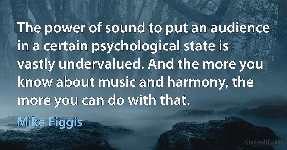 The power of sound to put an audience in a certain psychological state is vastly undervalued. And the more you know about music and harmony, the more you can do with that. (Mike Figgis)