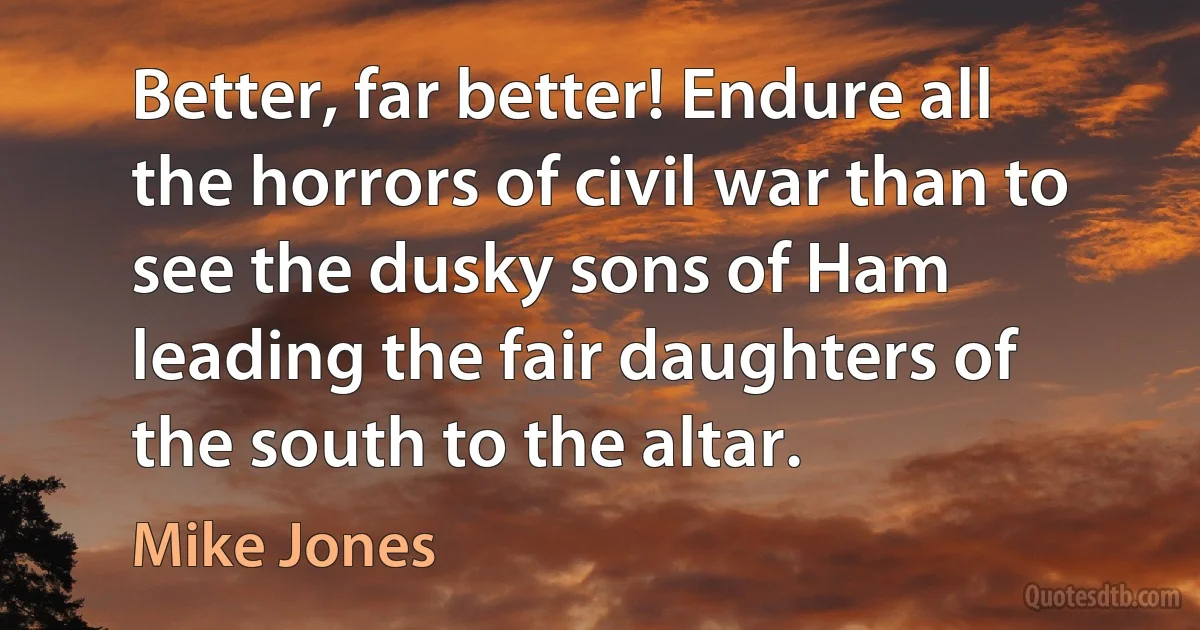 Better, far better! Endure all the horrors of civil war than to see the dusky sons of Ham leading the fair daughters of the south to the altar. (Mike Jones)