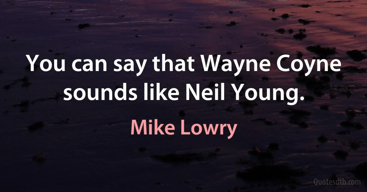 You can say that Wayne Coyne sounds like Neil Young. (Mike Lowry)