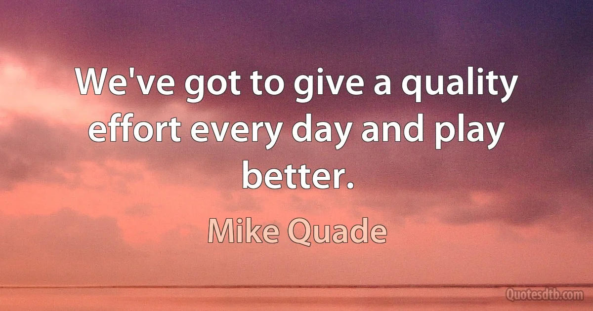 We've got to give a quality effort every day and play better. (Mike Quade)