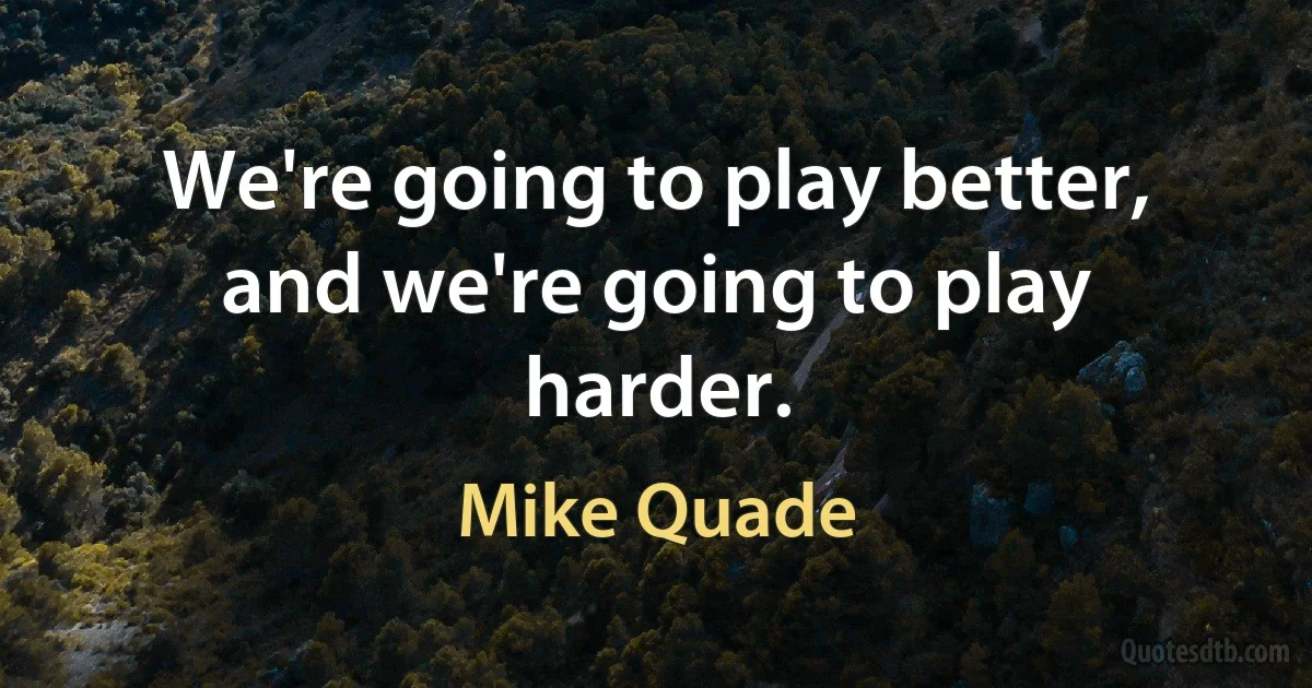 We're going to play better, and we're going to play harder. (Mike Quade)