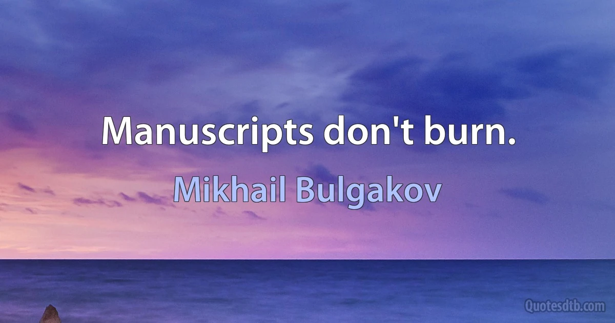 Manuscripts don't burn. (Mikhail Bulgakov)