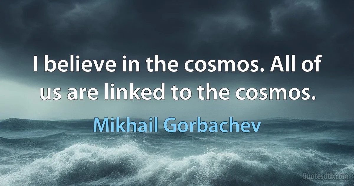 I believe in the cosmos. All of us are linked to the cosmos. (Mikhail Gorbachev)