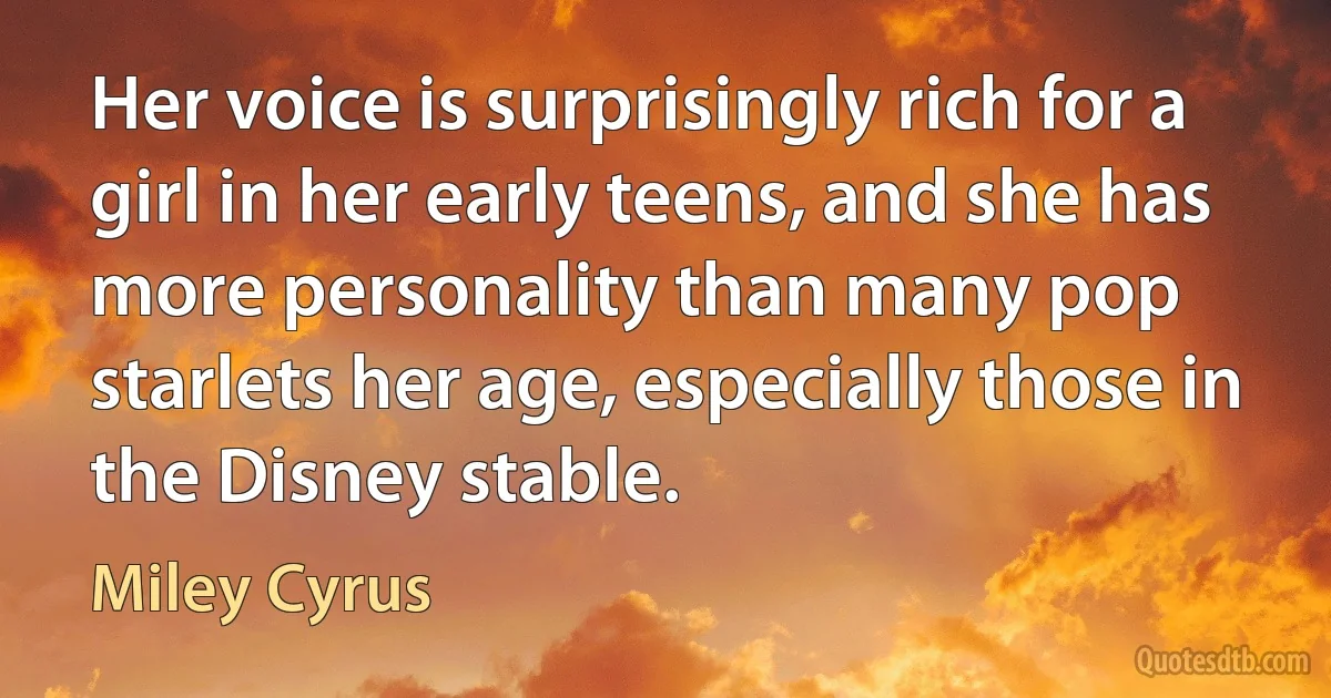 Her voice is surprisingly rich for a girl in her early teens, and she has more personality than many pop starlets her age, especially those in the Disney stable. (Miley Cyrus)