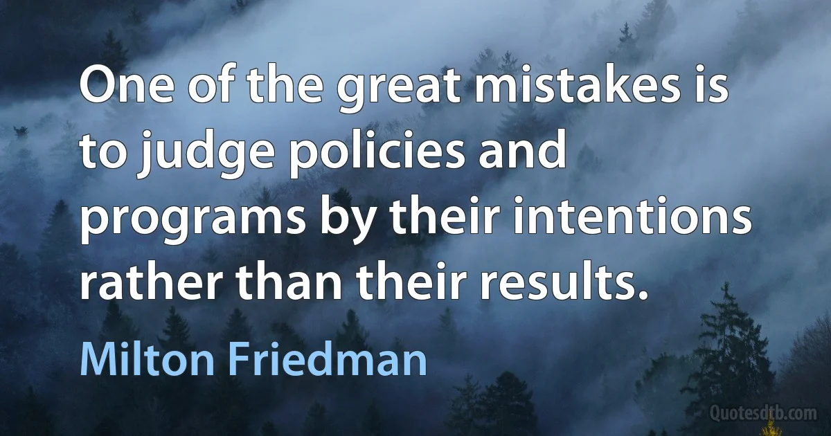 One of the great mistakes is to judge policies and programs by their intentions rather than their results. (Milton Friedman)