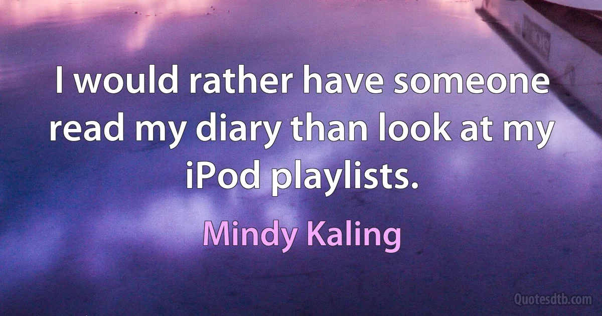 I would rather have someone read my diary than look at my iPod playlists. (Mindy Kaling)