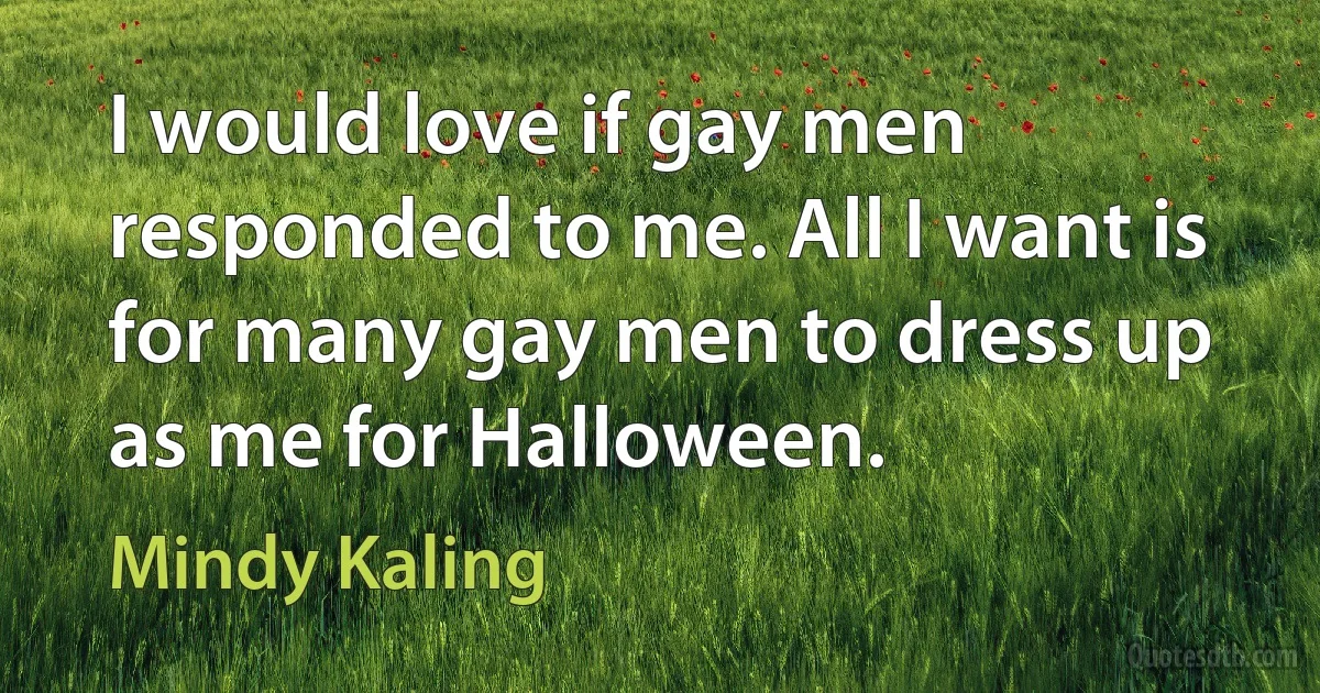 I would love if gay men responded to me. All I want is for many gay men to dress up as me for Halloween. (Mindy Kaling)