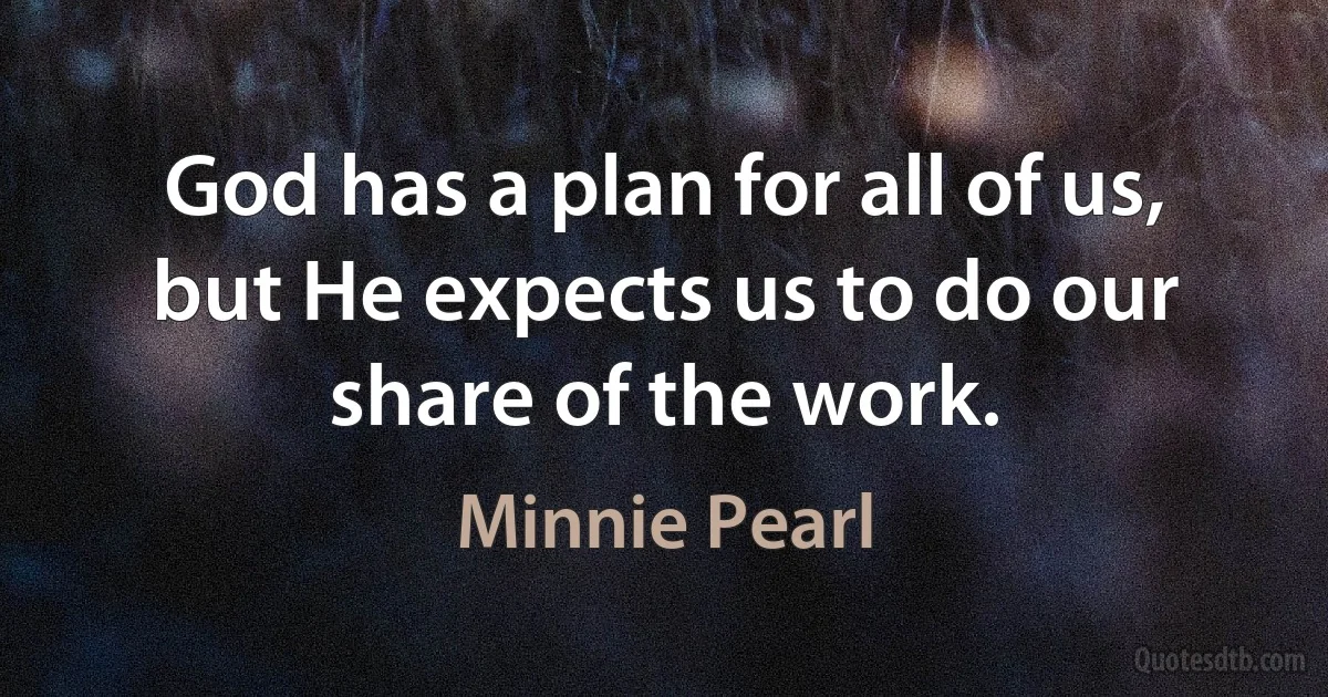 God has a plan for all of us, but He expects us to do our share of the work. (Minnie Pearl)