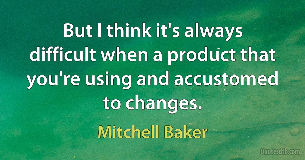 But I think it's always difficult when a product that you're using and accustomed to changes. (Mitchell Baker)