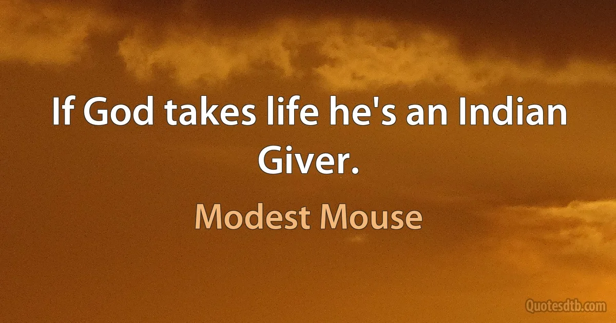 If God takes life he's an Indian Giver. (Modest Mouse)