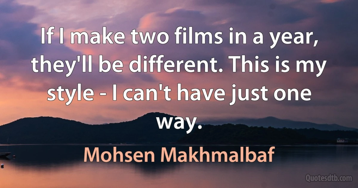 If I make two films in a year, they'll be different. This is my style - I can't have just one way. (Mohsen Makhmalbaf)