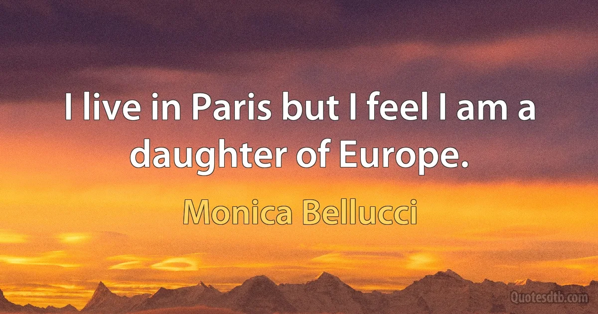 I live in Paris but I feel I am a daughter of Europe. (Monica Bellucci)