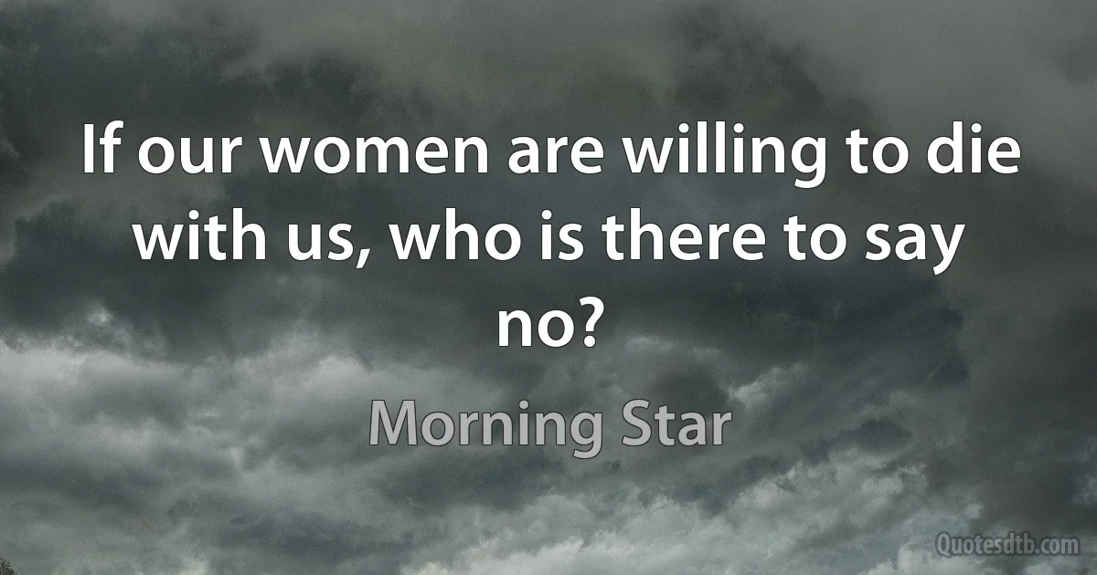 If our women are willing to die with us, who is there to say no? (Morning Star)