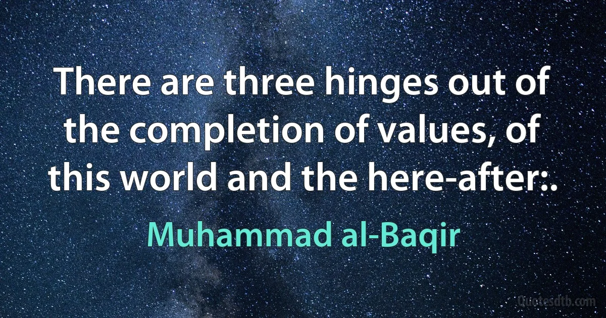 There are three hinges out of the completion of values, of this world and the here-after:. (Muhammad al-Baqir)