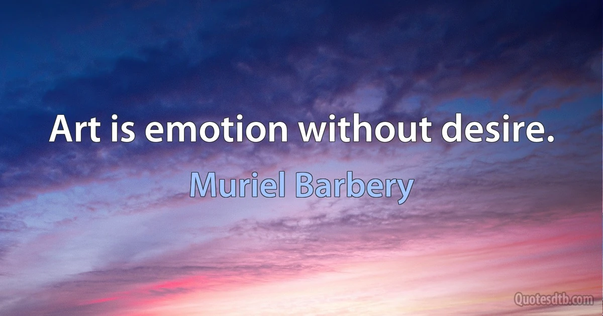 Art is emotion without desire. (Muriel Barbery)