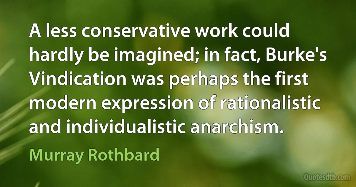 A less conservative work could hardly be imagined; in fact, Burke's Vindication was perhaps the first modern expression of rationalistic and individualistic anarchism. (Murray Rothbard)