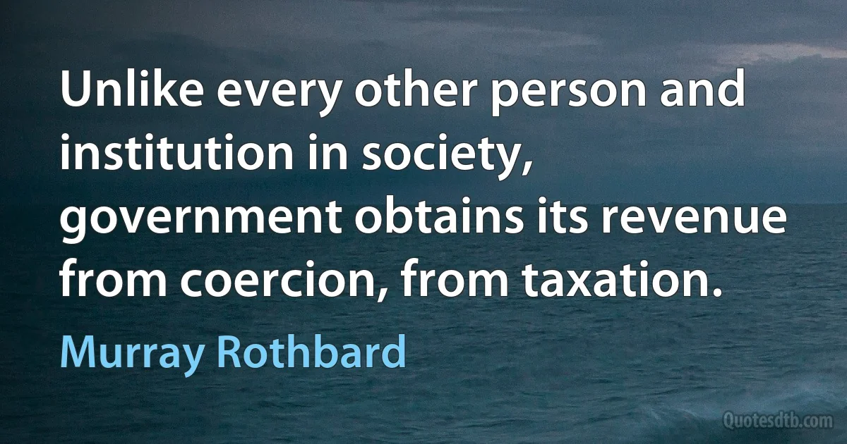 Unlike every other person and institution in society, government obtains its revenue from coercion, from taxation. (Murray Rothbard)