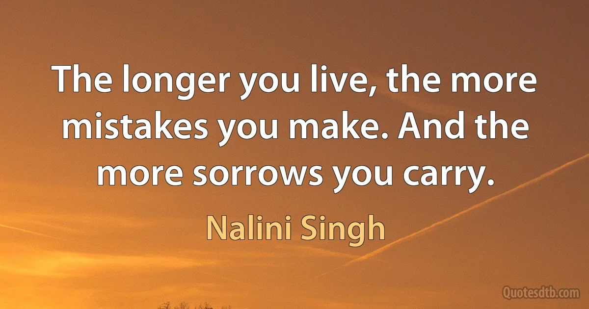 The longer you live, the more mistakes you make. And the more sorrows you carry. (Nalini Singh)