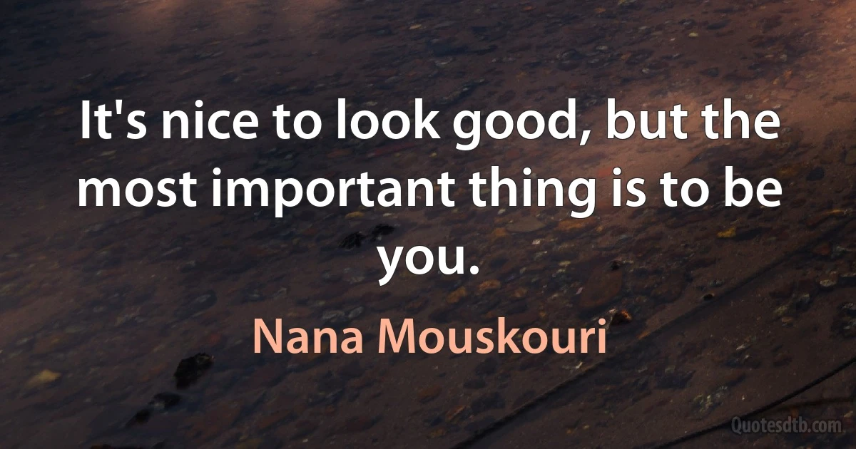 It's nice to look good, but the most important thing is to be you. (Nana Mouskouri)