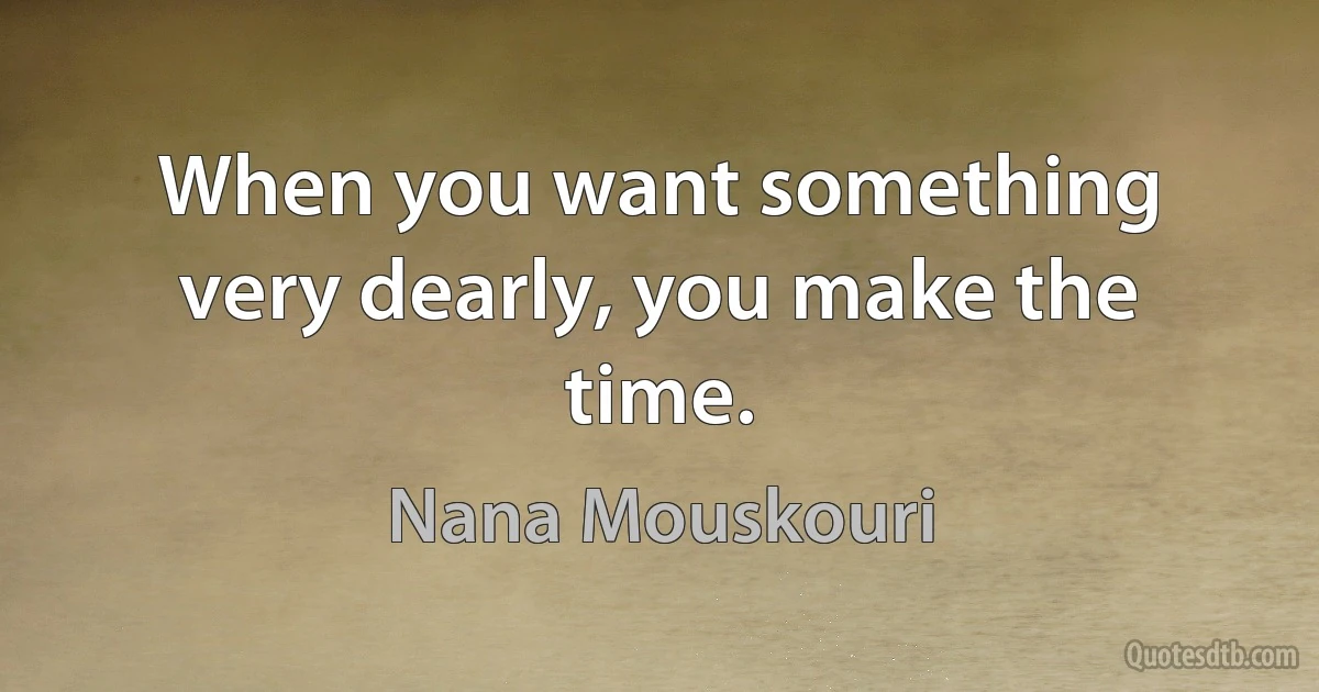 When you want something very dearly, you make the time. (Nana Mouskouri)