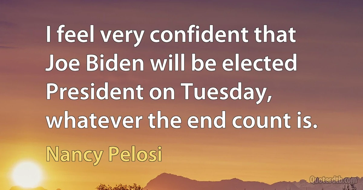 I feel very confident that Joe Biden will be elected President on Tuesday, whatever the end count is. (Nancy Pelosi)