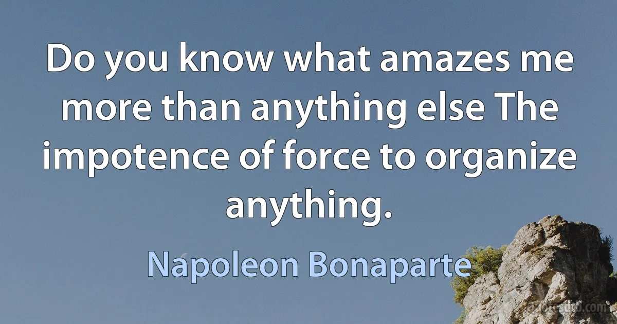 Do you know what amazes me more than anything else The impotence of force to organize anything. (Napoleon Bonaparte)