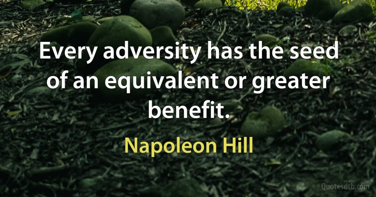 Every adversity has the seed of an equivalent or greater benefit. (Napoleon Hill)