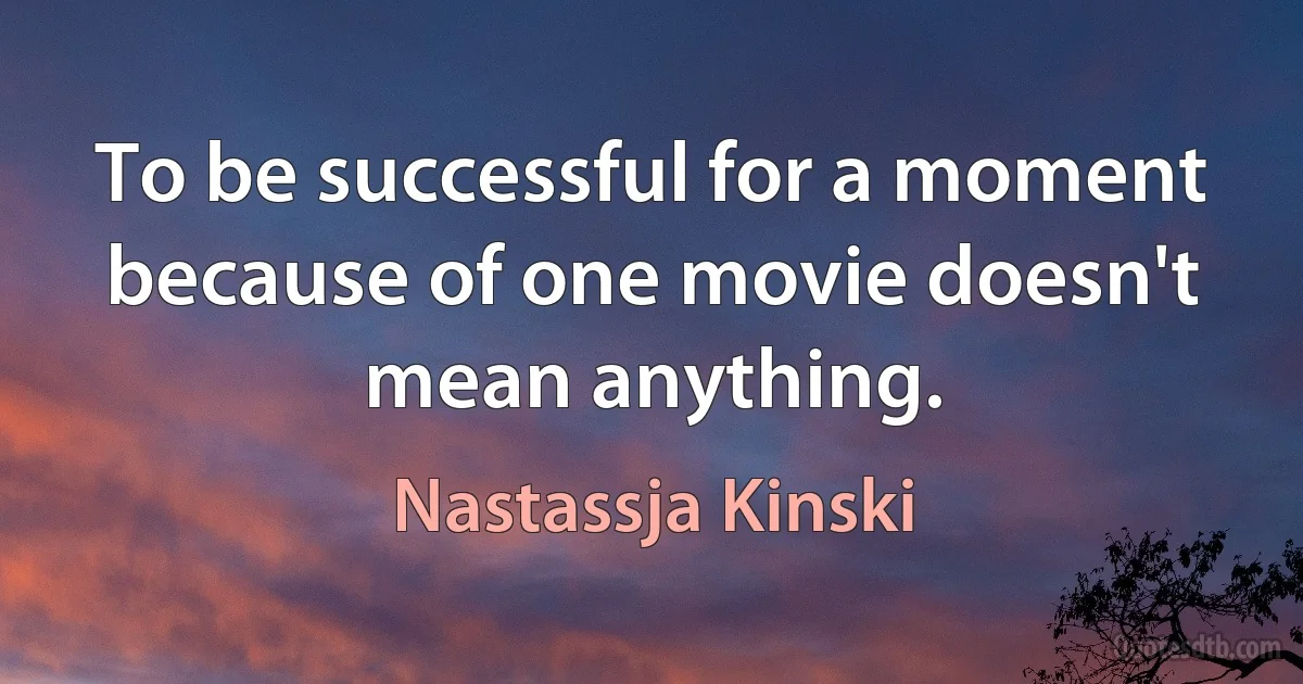 To be successful for a moment because of one movie doesn't mean anything. (Nastassja Kinski)