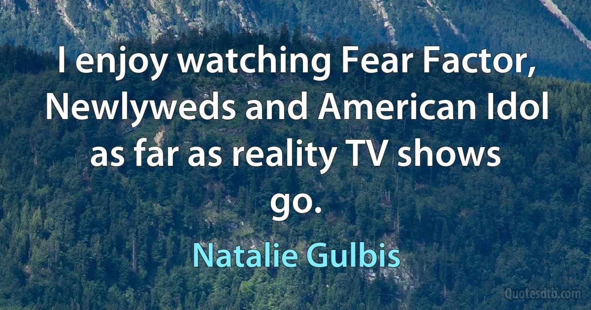 I enjoy watching Fear Factor, Newlyweds and American Idol as far as reality TV shows go. (Natalie Gulbis)