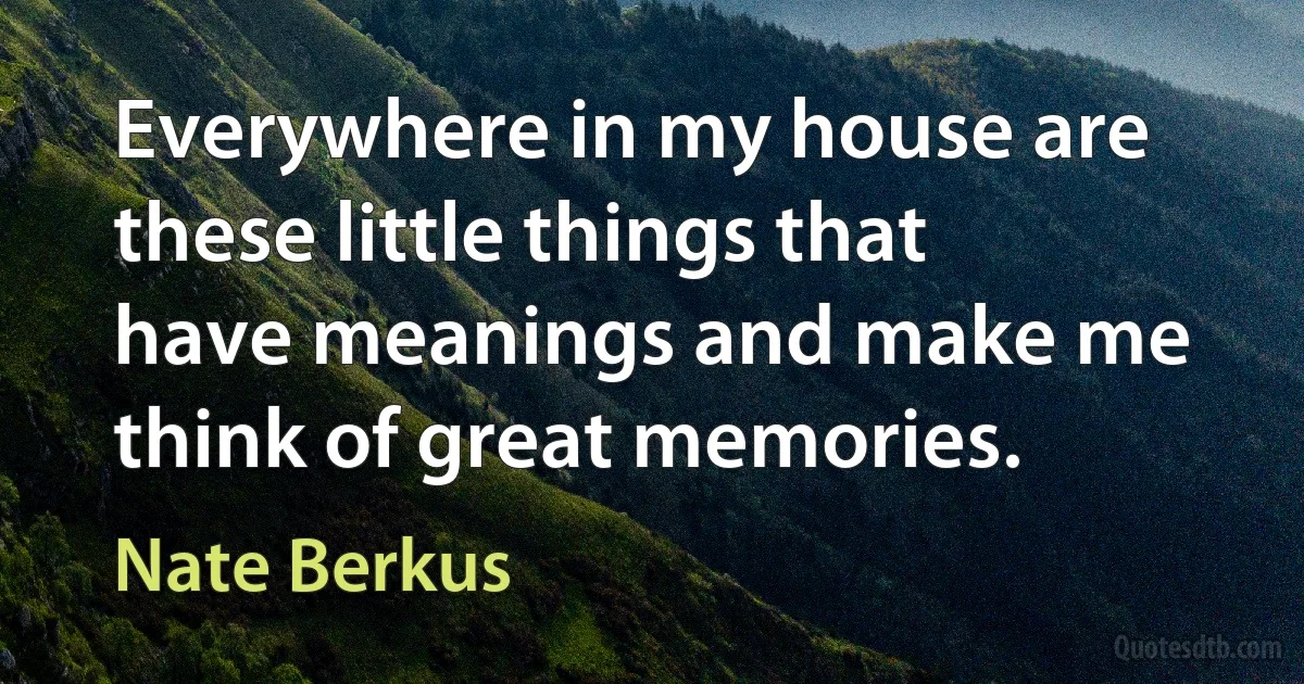 Everywhere in my house are these little things that have meanings and make me think of great memories. (Nate Berkus)