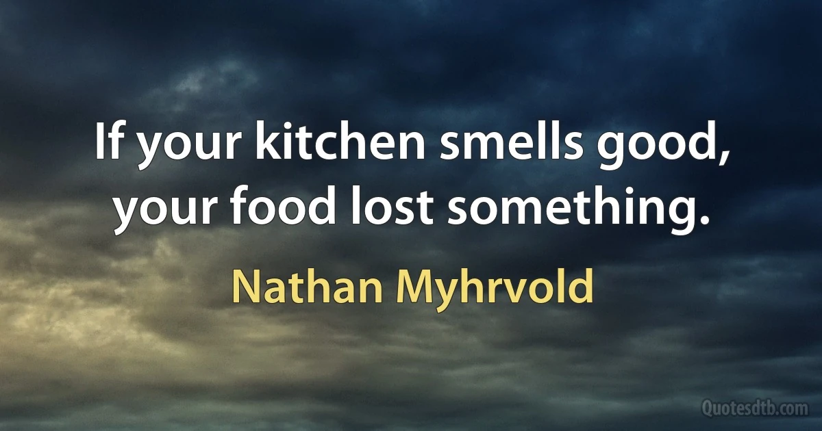 If your kitchen smells good, your food lost something. (Nathan Myhrvold)