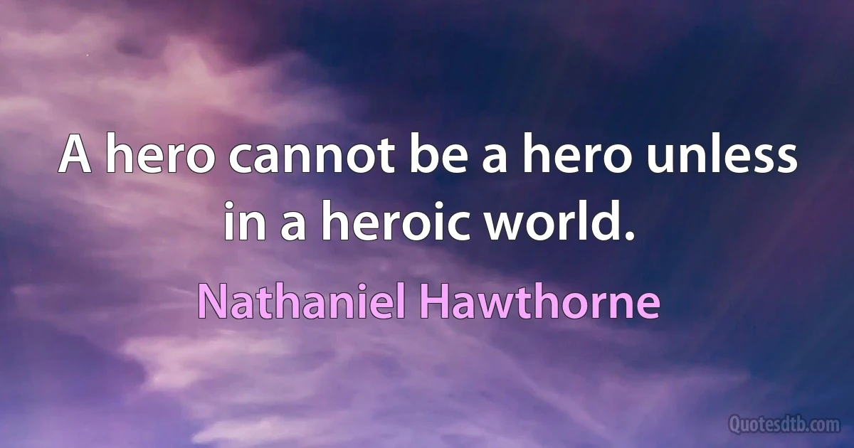 A hero cannot be a hero unless in a heroic world. (Nathaniel Hawthorne)