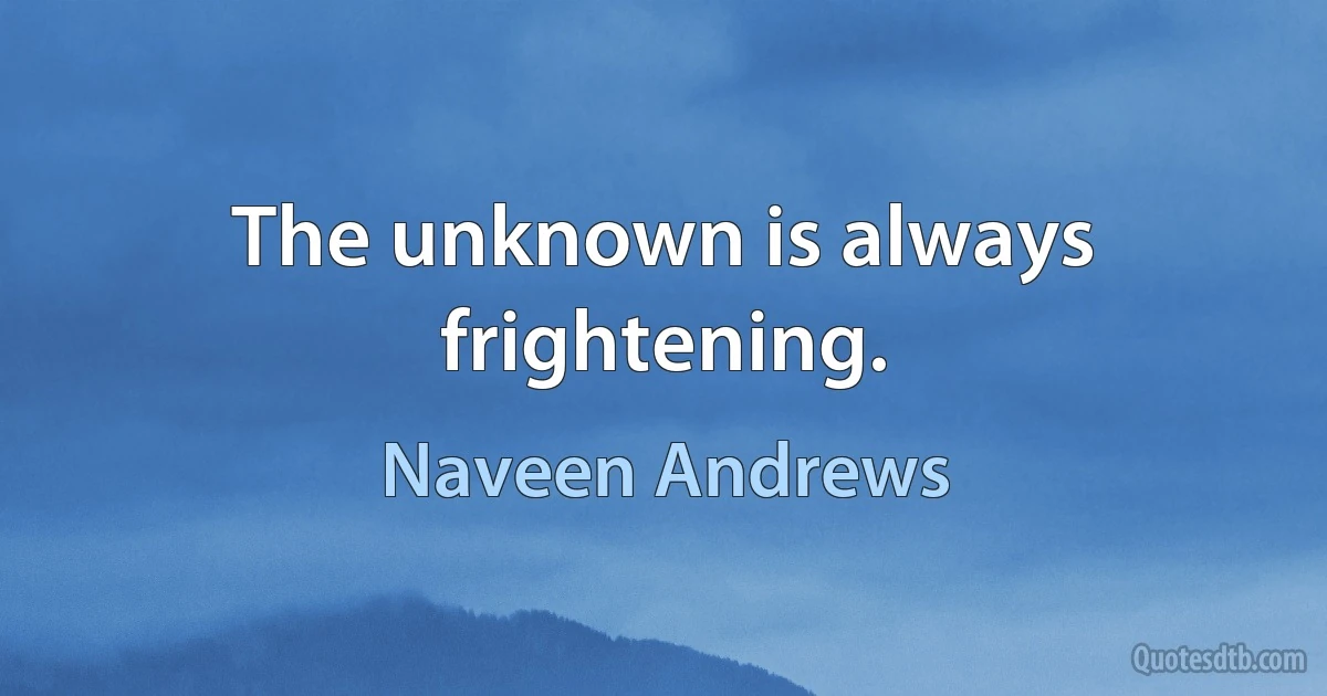 The unknown is always frightening. (Naveen Andrews)