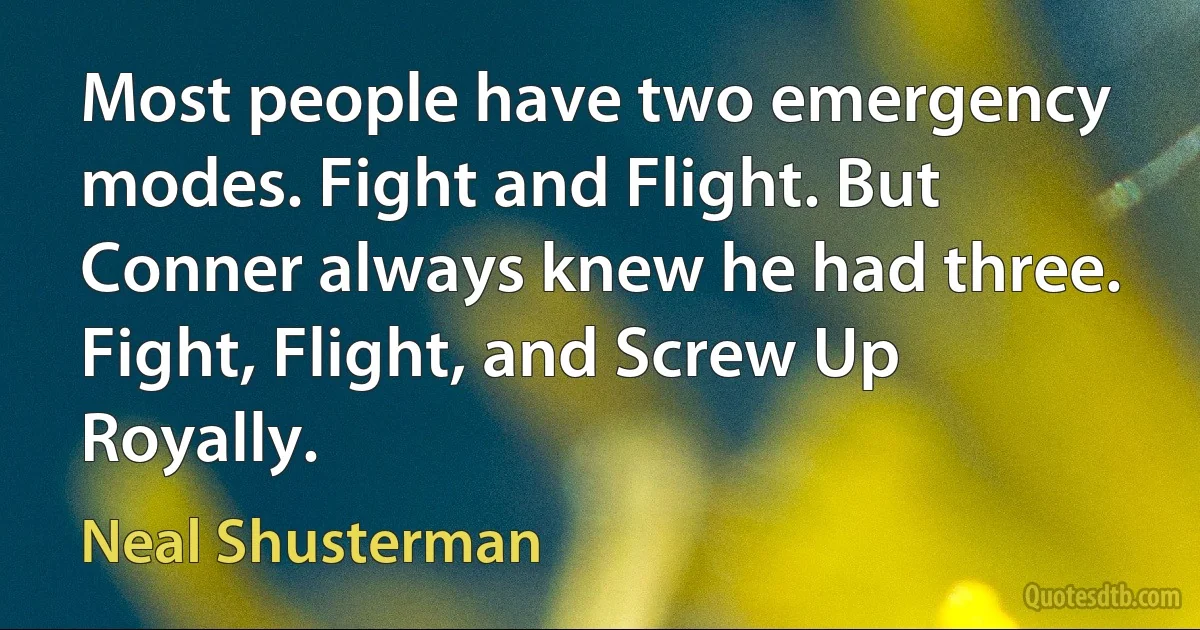 Most people have two emergency modes. Fight and Flight. But Conner always knew he had three. Fight, Flight, and Screw Up Royally. (Neal Shusterman)