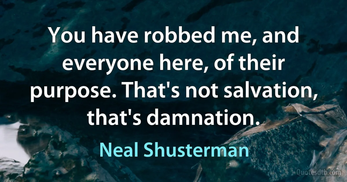 You have robbed me, and everyone here, of their purpose. That's not salvation, that's damnation. (Neal Shusterman)