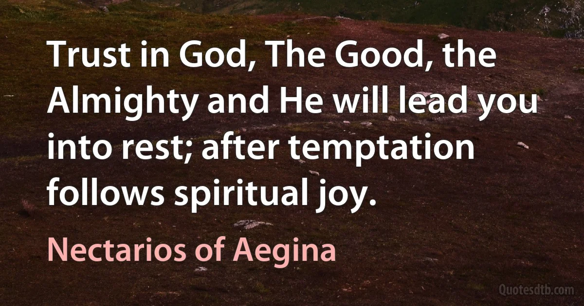 Trust in God, The Good, the Almighty and He will lead you into rest; after temptation follows spiritual joy. (Nectarios of Aegina)