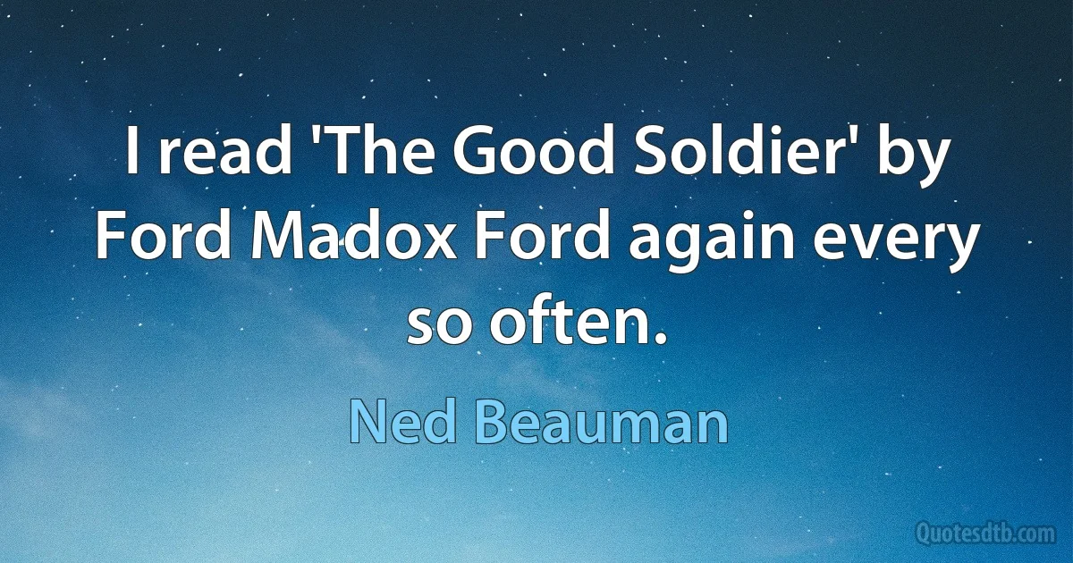 I read 'The Good Soldier' by Ford Madox Ford again every so often. (Ned Beauman)