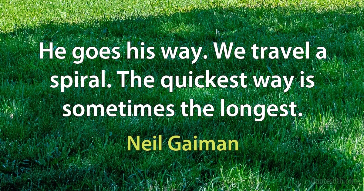 He goes his way. We travel a spiral. The quickest way is sometimes the longest. (Neil Gaiman)