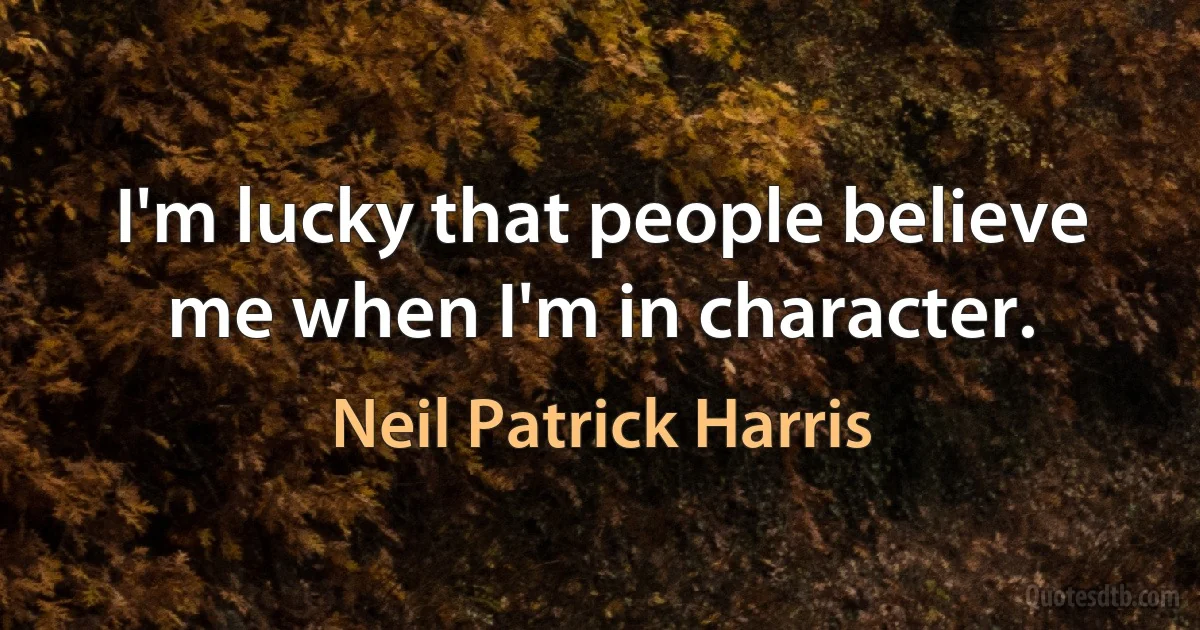 I'm lucky that people believe me when I'm in character. (Neil Patrick Harris)