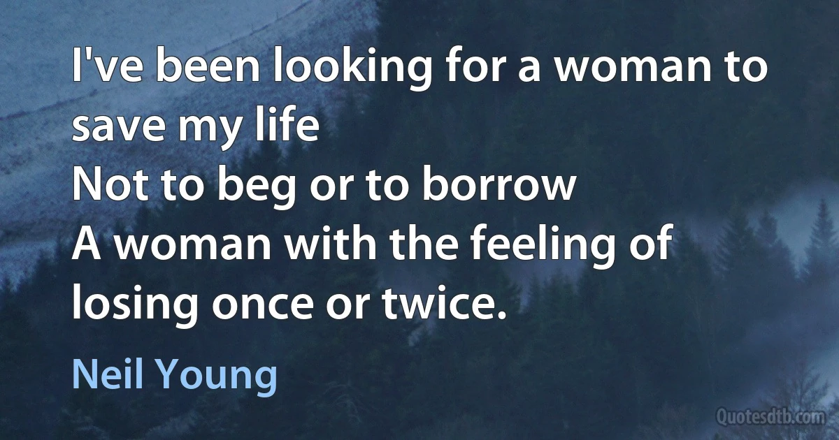 I've been looking for a woman to save my life
Not to beg or to borrow
A woman with the feeling of losing once or twice. (Neil Young)