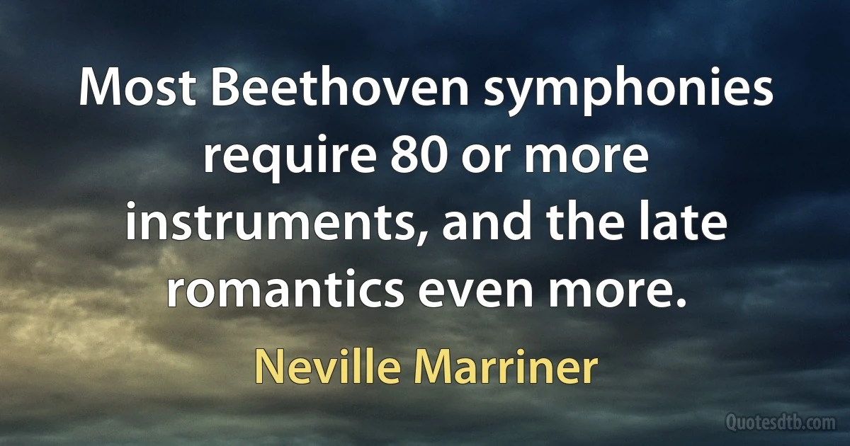 Most Beethoven symphonies require 80 or more instruments, and the late romantics even more. (Neville Marriner)